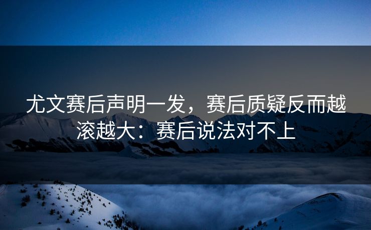 尤文赛后声明一发，赛后质疑反而越滚越大：赛后说法对不上