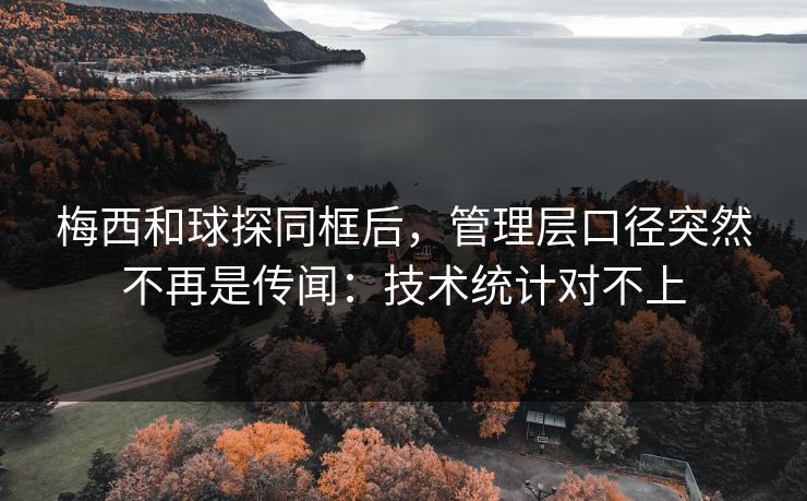梅西和球探同框后，管理层口径突然不再是传闻：技术统计对不上