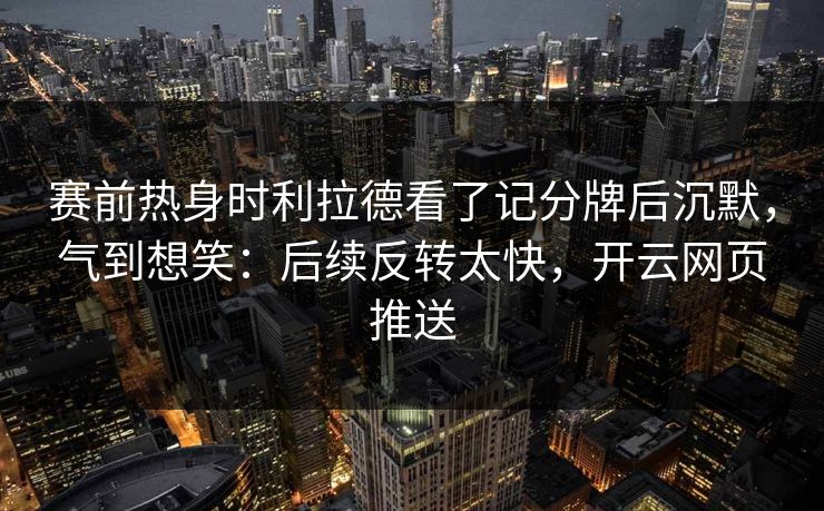 赛前热身时利拉德看了记分牌后沉默，气到想笑：后续反转太快，开云网页推送